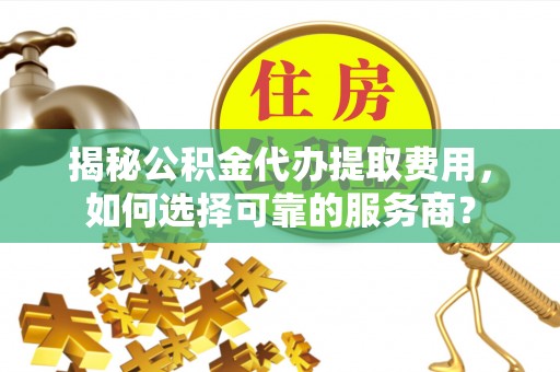 凤县揭秘公积金代办提取费用，如何选择可靠的服务商？