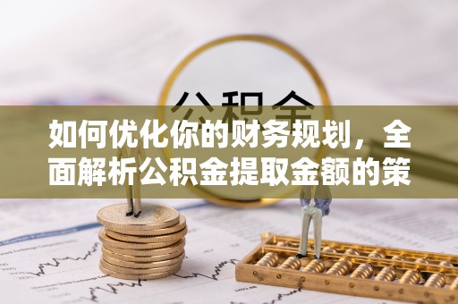 凤县如何优化你的财务规划，全面解析公积金提取金额的策略与技巧