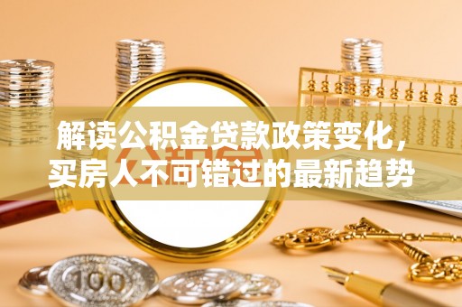凤县解读公积金贷款政策变化，买房人不可错过的最新趋势