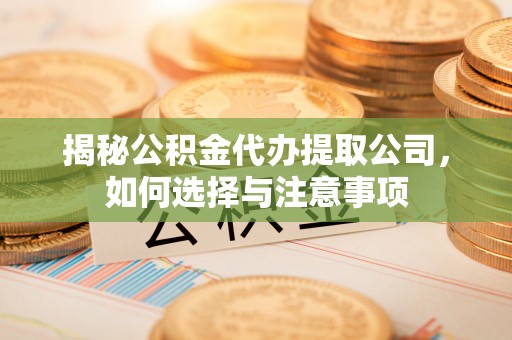 凤县揭秘公积金代办提取公司，如何选择与注意事项