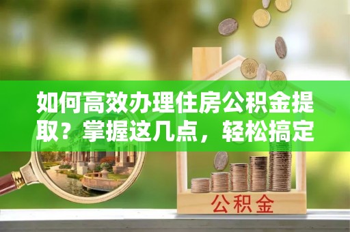 凤县如何高效办理住房公积金提取？掌握这几点，轻松搞定！