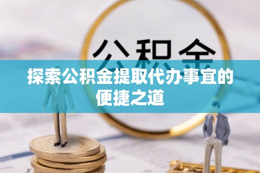 凤县探索公积金提取代办事宜的便捷之道