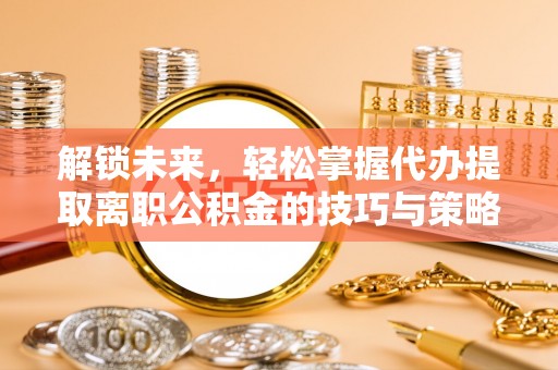 凤县解锁未来，轻松掌握代办提取离职公积金的技巧与策略