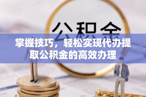 凤县掌握技巧，轻松实现代办提取公积金的高效办理