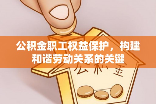 凤县公积金职工权益保护，构建和谐劳动关系的关键