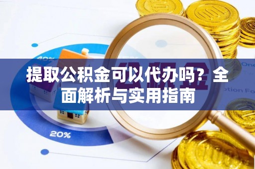 凤县提取公积金可以代办吗？全面解析与实用指南