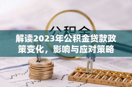 凤县解读2023年公积金贷款政策变化，影响与应对策略