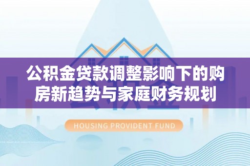 凤县公积金贷款调整影响下的购房新趋势与家庭财务规划