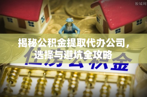 凤县揭秘公积金提取代办公司，选择与避坑全攻略