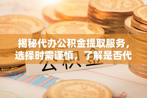 凤县揭秘代办公积金提取服务，选择时需谨慎，了解是否代办公积金提取可靠吗？