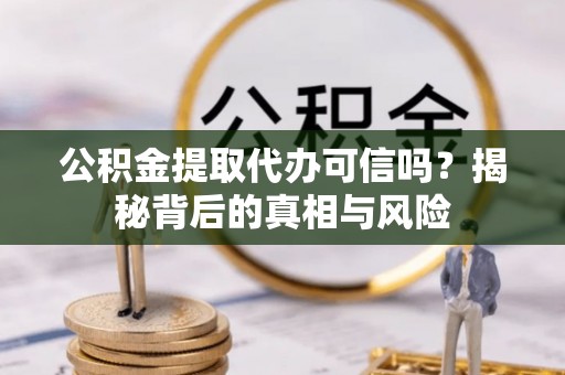凤县公积金提取代办可信吗？揭秘背后的真相与风险