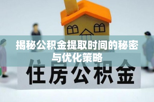 凤县揭秘公积金提取时间的秘密与优化策略