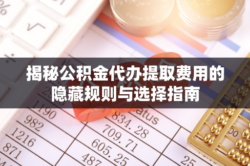 凤县揭秘公积金代办提取费用的隐藏规则与选择指南