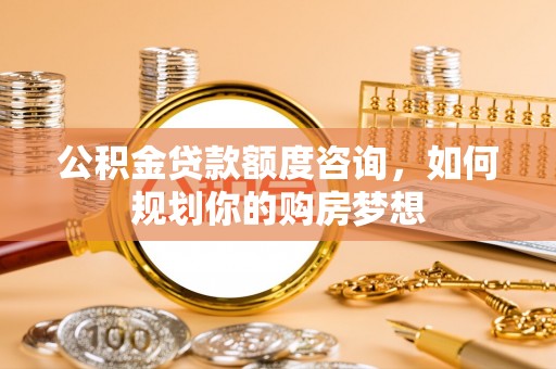 凤县公积金贷款额度咨询，如何规划你的购房梦想