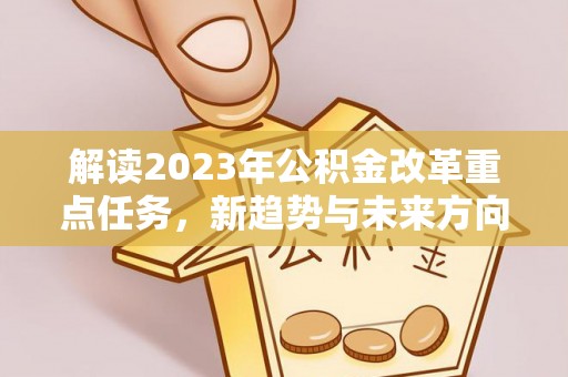 凤县解读2023年公积金改革重点任务，新趋势与未来方向