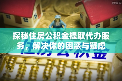 凤县探秘住房公积金提取代办服务，解决你的困惑与疑虑