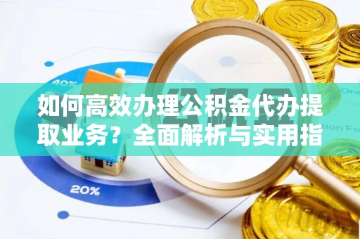 凤县如何高效办理公积金代办提取业务？全面解析与实用指南