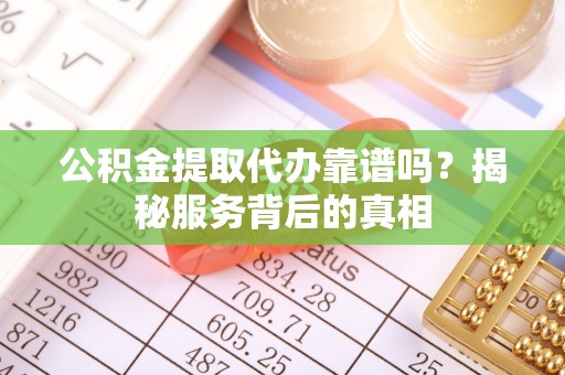 凤县公积金提取代办靠谱吗？揭秘服务背后的真相