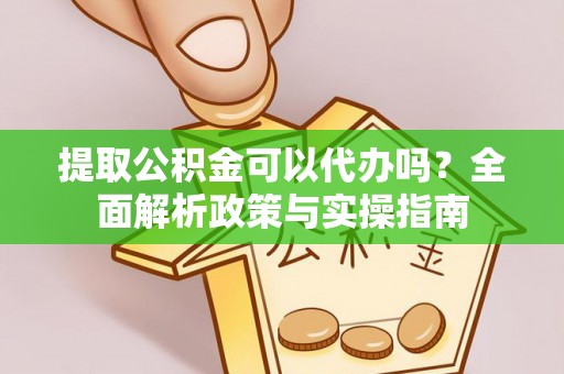 凤县提取公积金可以代办吗？全面解析政策与实操指南