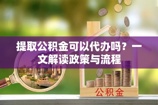凤县提取公积金可以代办吗？一文解读政策与流程