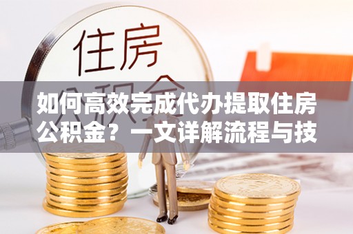 凤县如何高效完成代办提取住房公积金？一文详解流程与技巧