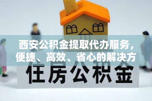 凤县西安公积金提取代办服务，便捷、高效、省心的解决方案