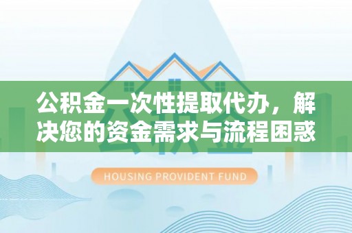 凤县公积金一次性提取代办，解决您的资金需求与流程困惑