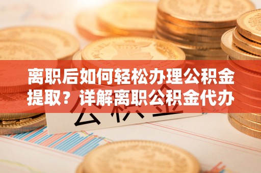 凤县离职后如何轻松办理公积金提取？详解离职公积金代办提取流程