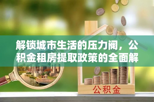 凤县解锁城市生活的压力阀，公积金租房提取政策的全面解析与实践指南
