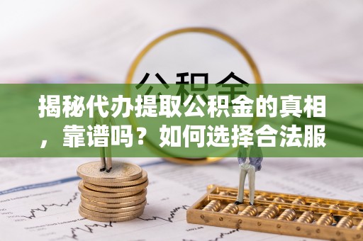 凤县揭秘代办提取公积金的真相，靠谱吗？如何选择合法服务？