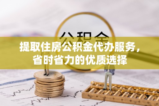 凤县提取住房公积金代办服务，省时省力的优质选择