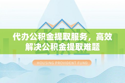 凤县代办公积金提取服务，高效解决公积金提取难题