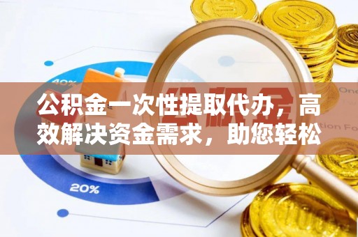 凤县公积金一次性提取代办，高效解决资金需求，助您轻松应对生活难题