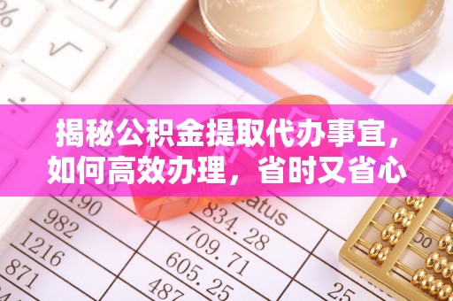 凤县揭秘公积金提取代办事宜，如何高效办理，省时又省心？