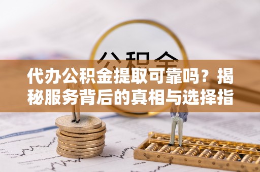 凤县代办公积金提取可靠吗？揭秘服务背后的真相与选择指南