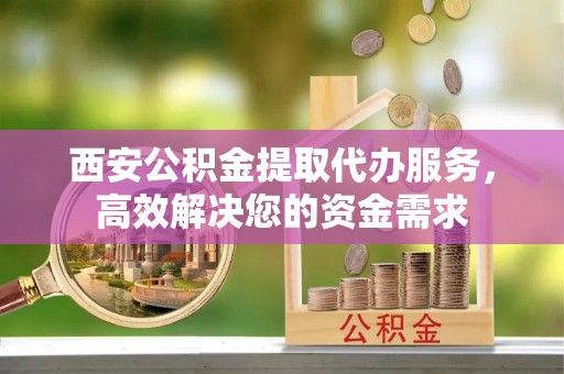 凤县西安公积金提取代办服务，高效解决您的资金需求