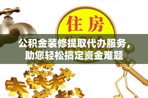 凤县公积金装修提取代办服务，助您轻松搞定资金难题