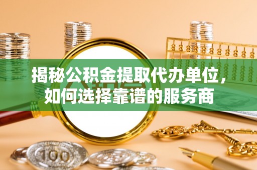 凤县揭秘公积金提取代办单位，如何选择靠谱的服务商