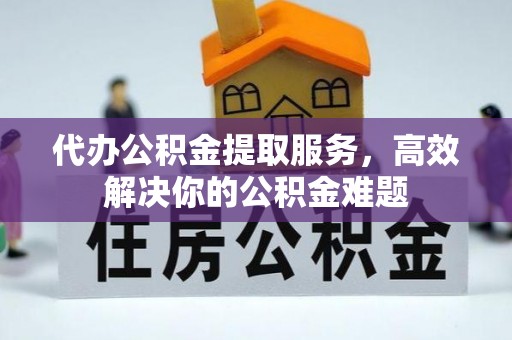 凤县代办公积金提取服务，高效解决你的公积金难题
