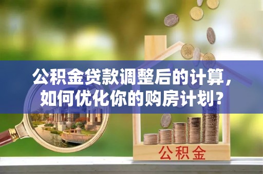 凤县公积金贷款调整后的计算，如何优化你的购房计划？