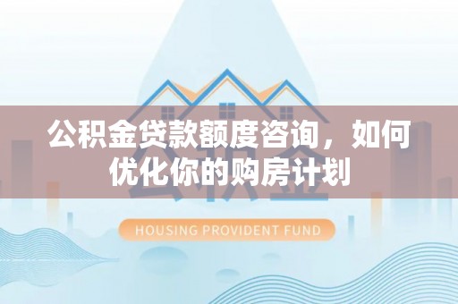 凤县公积金贷款额度咨询，如何优化你的购房计划