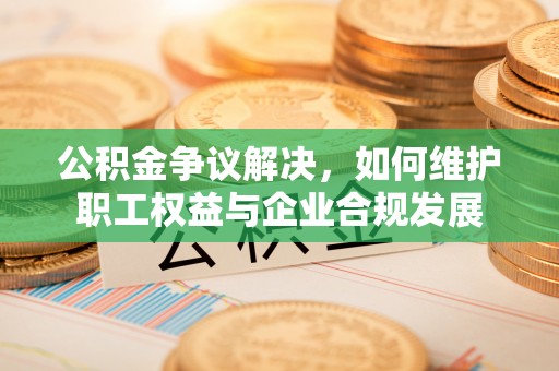 凤县公积金争议解决，如何维护职工权益与企业合规发展