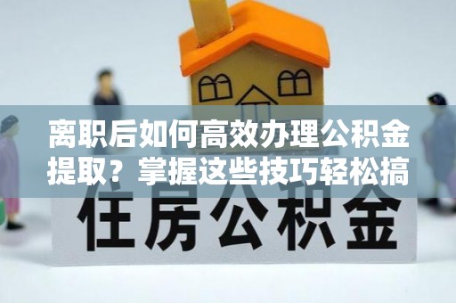 凤县离职后如何高效办理公积金提取？掌握这些技巧轻松搞定