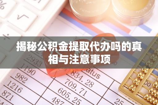凤县揭秘公积金提取代办吗的真相与注意事项