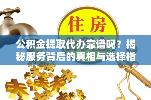 凤县公积金提取代办靠谱吗？揭秘服务背后的真相与选择指南