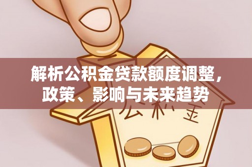 凤县解析公积金贷款额度调整，政策、影响与未来趋势