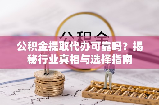 凤县公积金提取代办可靠吗？揭秘行业真相与选择指南