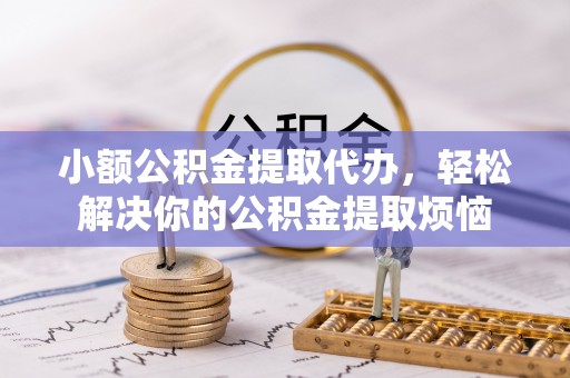 凤县小额公积金提取代办，轻松解决你的公积金提取烦恼