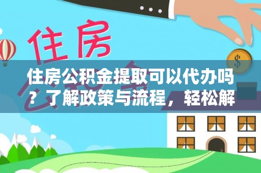 凤县住房公积金提取可以代办吗？了解政策与流程，轻松解决你的疑问