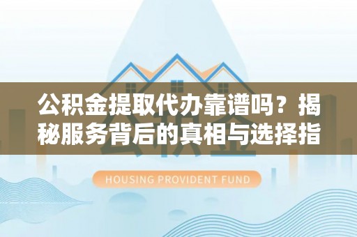 凤县公积金提取代办靠谱吗？揭秘服务背后的真相与选择指南